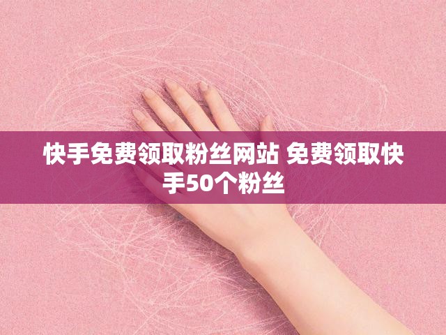 快手免费领取粉丝网站 免费领取快手50个粉丝