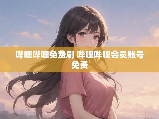 哔哩哔哩免费刷 哔哩哔哩会员账号免费
