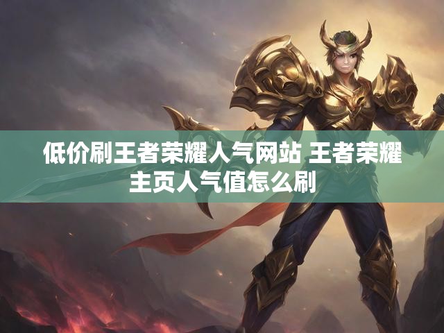 低价刷王者荣耀人气网站 王者荣耀主页人气值怎么刷