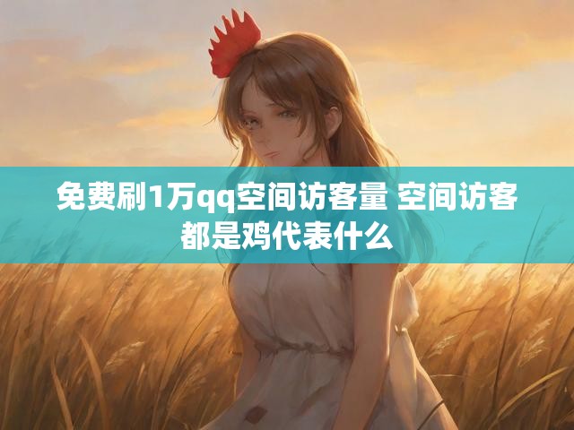 免费刷1万qq空间访客量 空间访客都是鸡代表什么