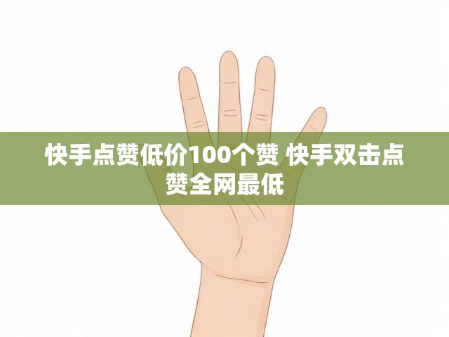 快手点赞低价100个赞 快手双击点赞全网最低