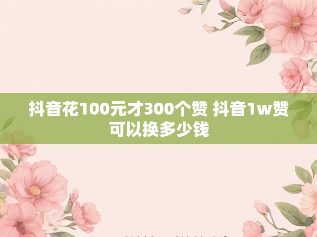 抖音花100元才300个赞 抖音1w赞可以换多少钱