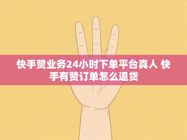快手赞业务24小时下单平台真人 快手有赞订单怎么退货