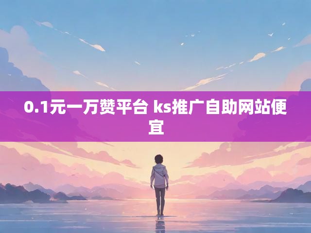 0.1元一万赞平台 ks推广自助网站便宜