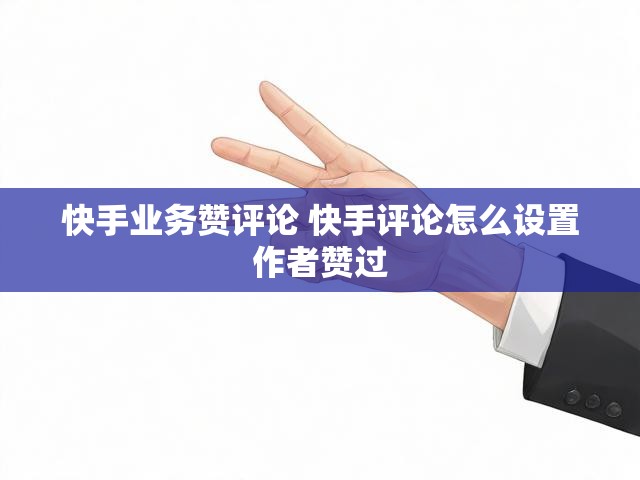 快手业务赞评论 快手评论怎么设置作者赞过