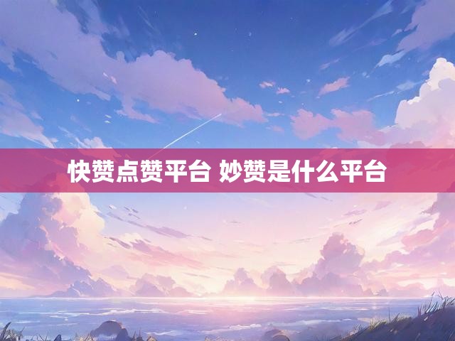 快赞点赞平台 妙赞是什么平台