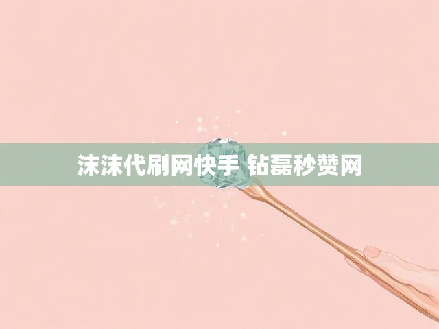 沫沫代刷网快手 钻磊秒赞网