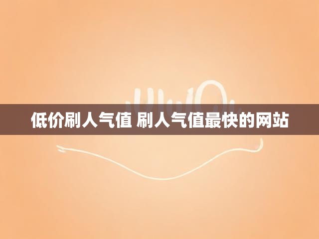 低价刷人气值 刷人气值最快的网站
