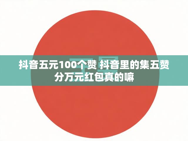 抖音五元100个赞 抖音里的集五赞分万元红包真的嘛