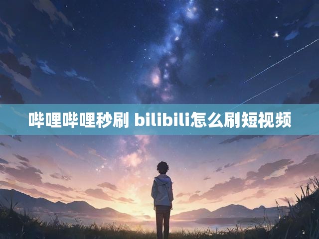 哔哩哔哩秒刷 bilibili怎么刷短视频