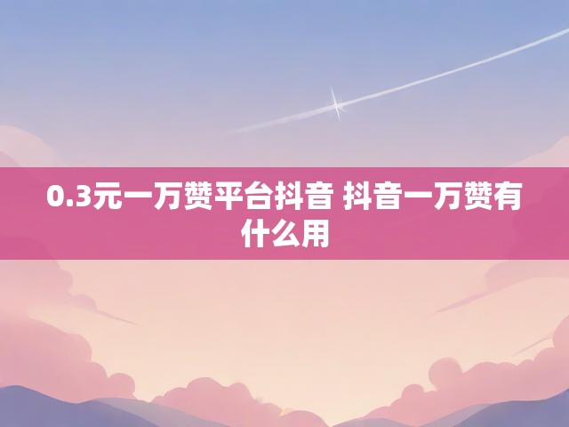0.3元一万赞平台抖音 抖音一万赞有什么用