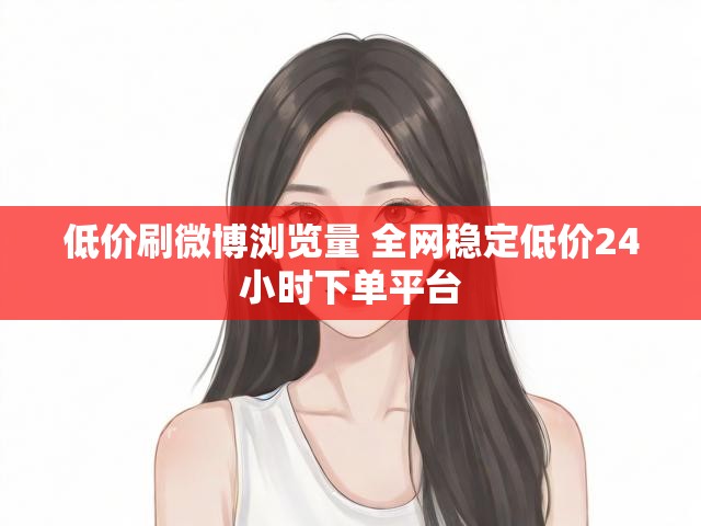 低价刷微博浏览量 全网稳定低价24小时下单平台