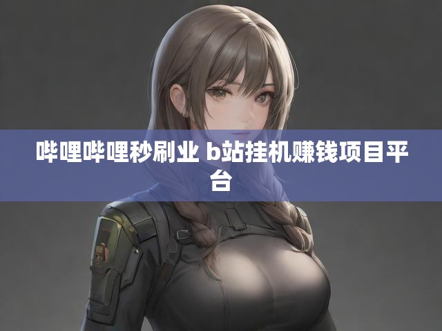 哔哩哔哩秒刷业 b站挂机赚钱项目平台