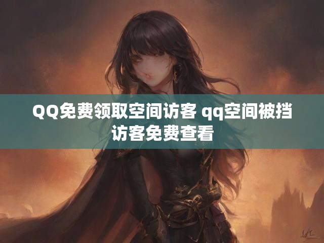 QQ免费领取空间访客 qq空间被挡访客免费查看