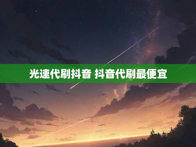 光速代刷抖音 抖音代刷最便宜