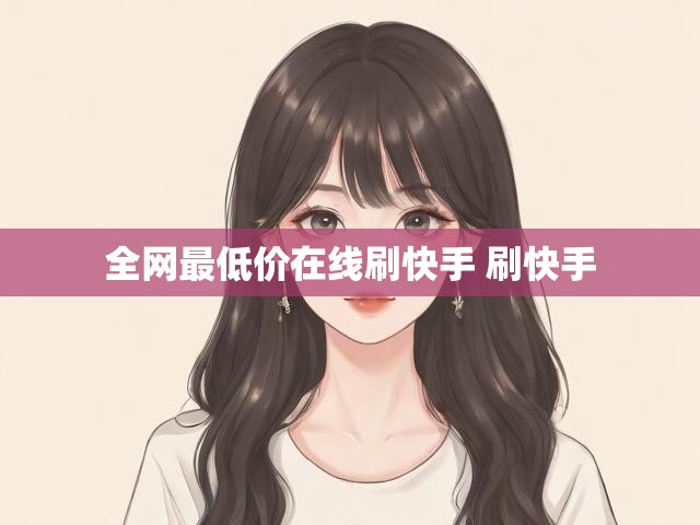 全网最低价在线刷快手 刷快手