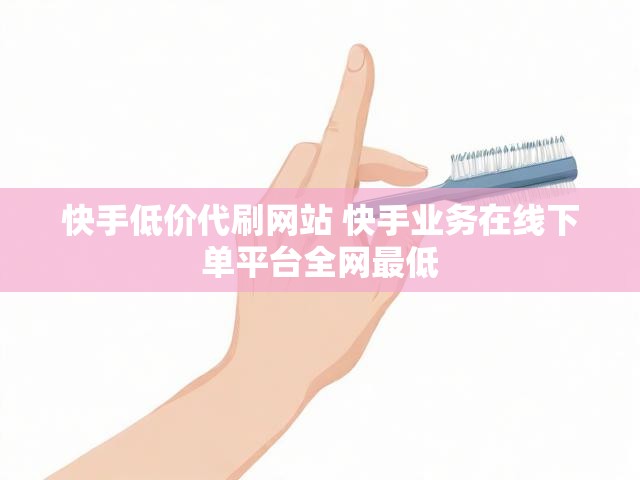 快手低价代刷网站 快手业务在线下单平台全网最低