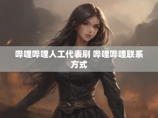 哔哩哔哩人工代表刷 哔哩哔哩联系方式