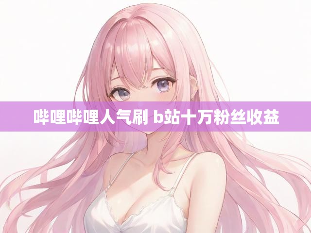 哔哩哔哩人气刷 b站十万粉丝收益