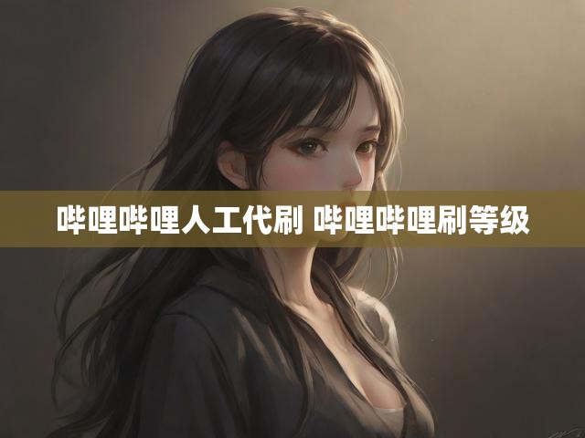 哔哩哔哩人工代刷 哔哩哔哩刷等级