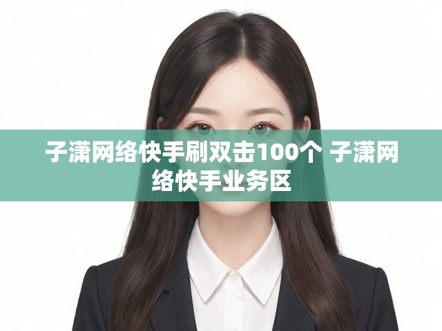 子潇网络快手刷双击100个 子潇网络快手业务区