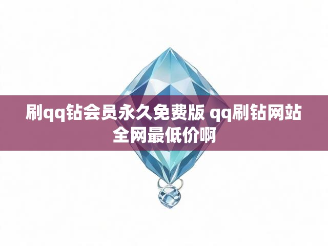 刷qq钻会员永久免费版 qq刷钻网站全网最低价啊