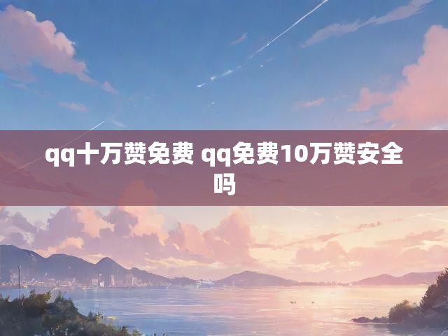 qq十万赞免费 qq免费10万赞安全吗