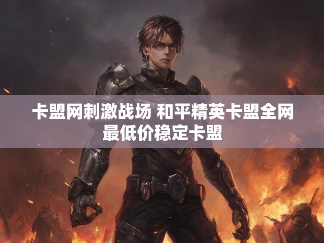 卡盟网刺激战场 和平精英卡盟全网最低价稳定卡盟