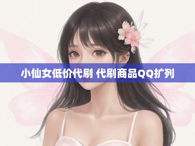 小仙女低价代刷 代刷商品QQ扩列