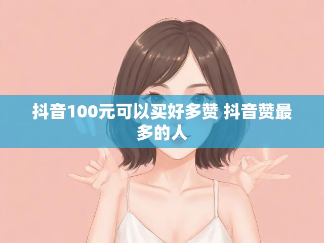 抖音100元可以买好多赞 抖音赞最多的人