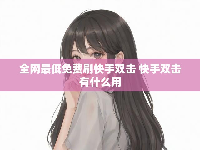 全网最低免费刷快手双击 快手双击有什么用