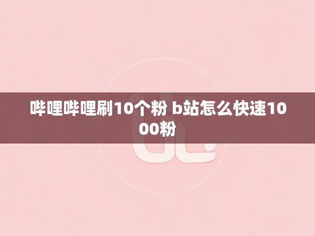 哔哩哔哩刷10个粉 b站怎么快速1000粉