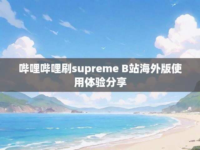 哔哩哔哩刷supreme B站海外版使用体验分享