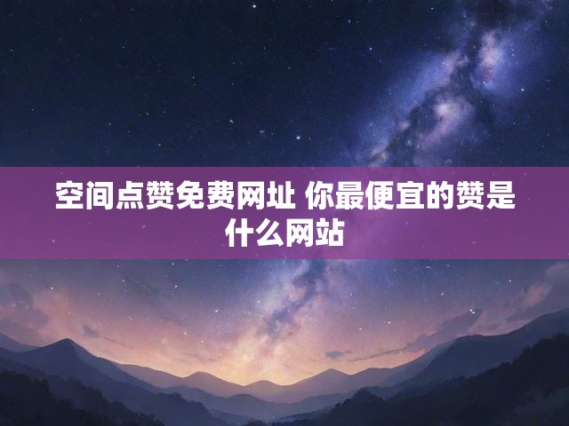 空间点赞免费网址 你最便宜的赞是什么网站