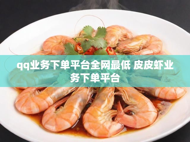 qq业务下单平台全网最低 皮皮虾业务下单平台