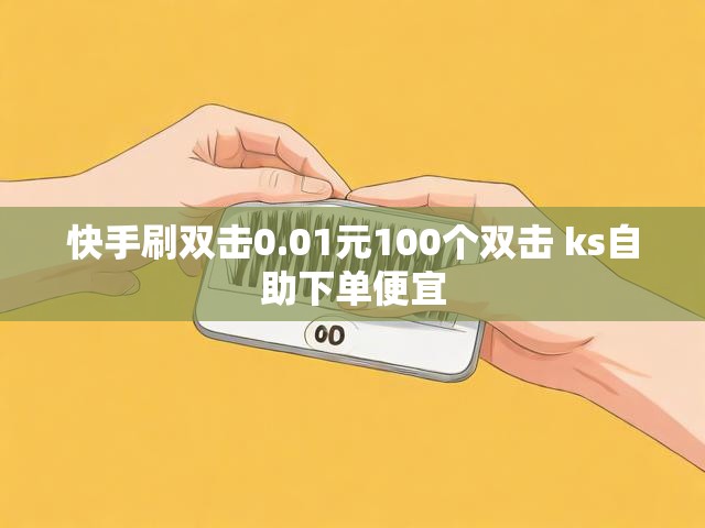快手刷双击0.01元100个双击 ks自助下单便宜