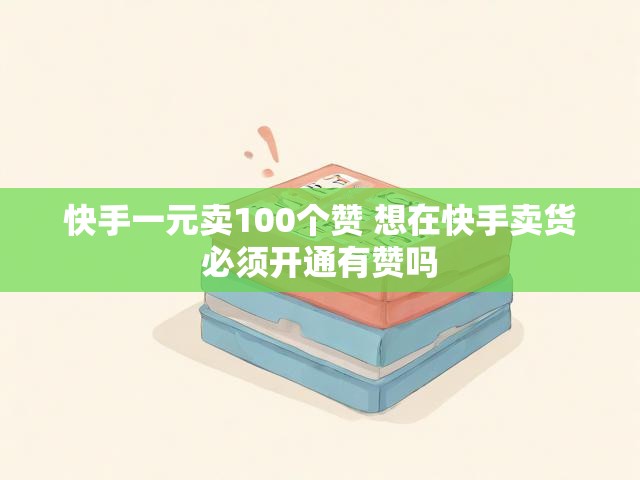快手一元卖100个赞 想在快手卖货必须开通有赞吗