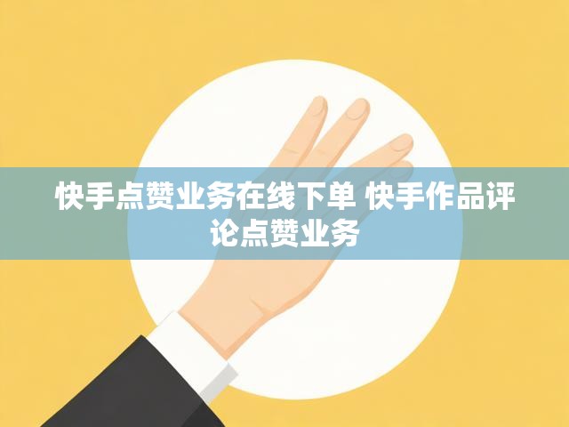 快手点赞业务在线下单 快手作品评论点赞业务
