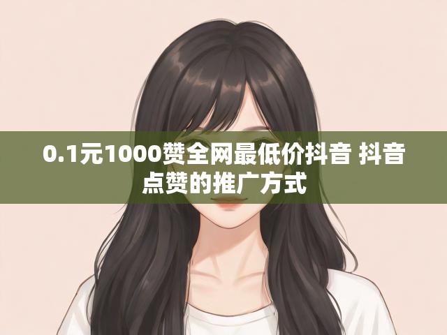 0.1元1000赞全网最低价抖音 抖音点赞的推广方式