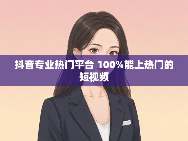 抖音专业热门平台 100%能上热门的短视频