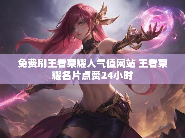 免费刷王者荣耀人气值网站 王者荣耀名片点赞24小时