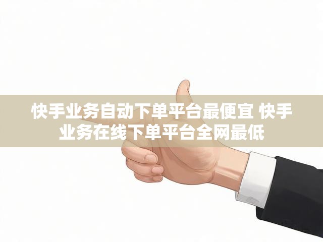 快手业务自动下单平台最便宜 快手业务在线下单平台全网最低