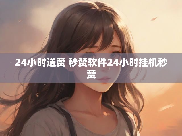 24小时送赞 秒赞软件24小时挂机秒赞
