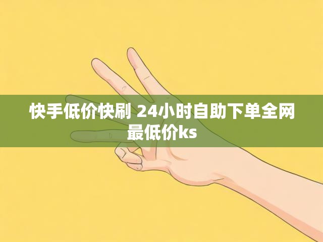 快手低价快刷 24小时自助下单全网最低价ks