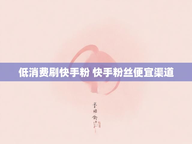 低消费刷快手粉 快手粉丝便宜渠道