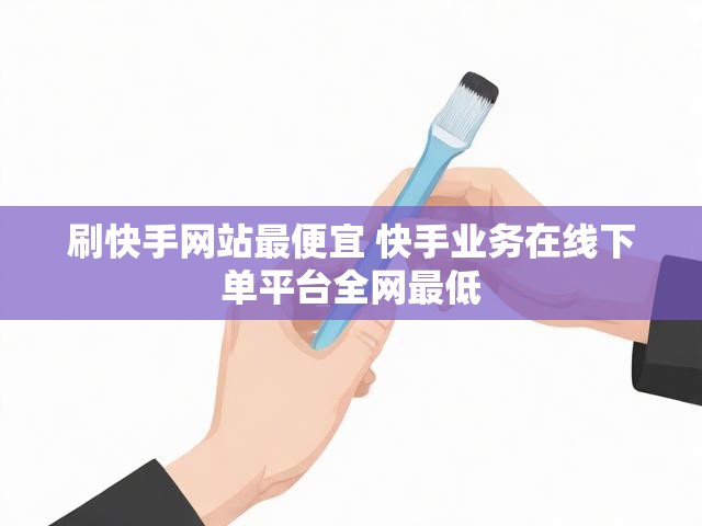 刷快手网站最便宜 快手业务在线下单平台全网最低