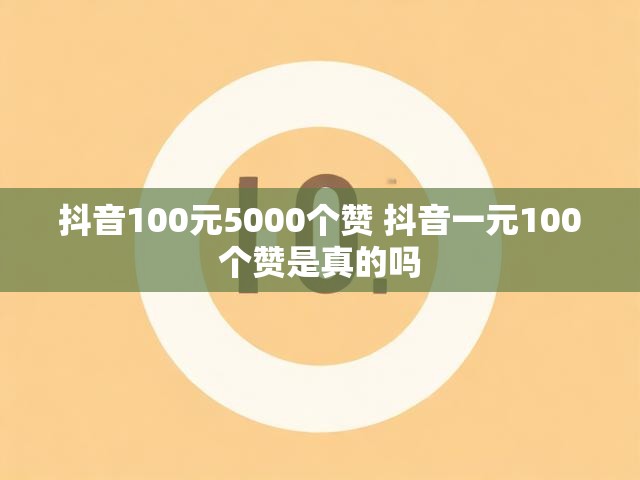 抖音100元5000个赞 抖音一元100个赞是真的吗