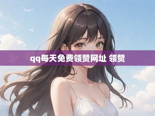 qq每天免费领赞网址 领赞
