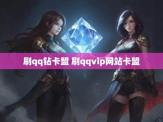 刷qq钻卡盟 刷qqvip网站卡盟