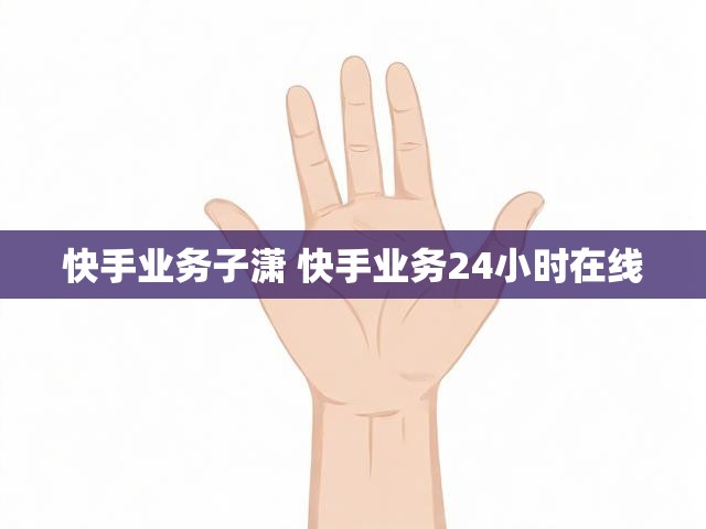 快手业务子潇 快手业务24小时在线